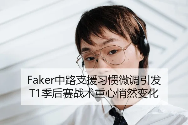 Faker中路支援习惯微调引发T1季后赛战术重心悄然变化