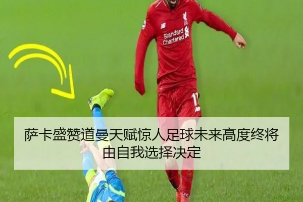 萨卡盛赞道曼天赋惊人足球未来高度终将由自我选择决定