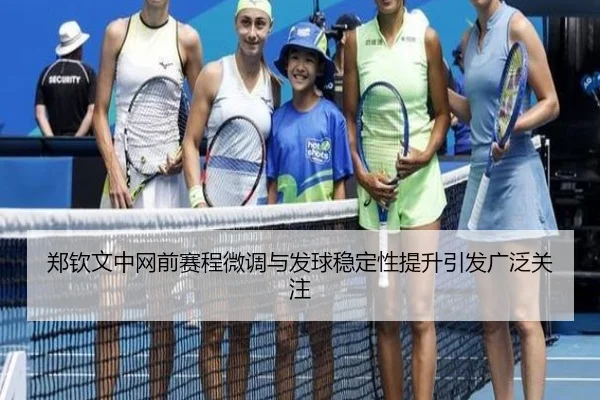 郑钦文中网前赛程微调与发球稳定性提升引发广泛关注