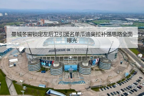 曼城冬窗锁定左后卫引援名单瓜迪奥拉补强思路全面曝光